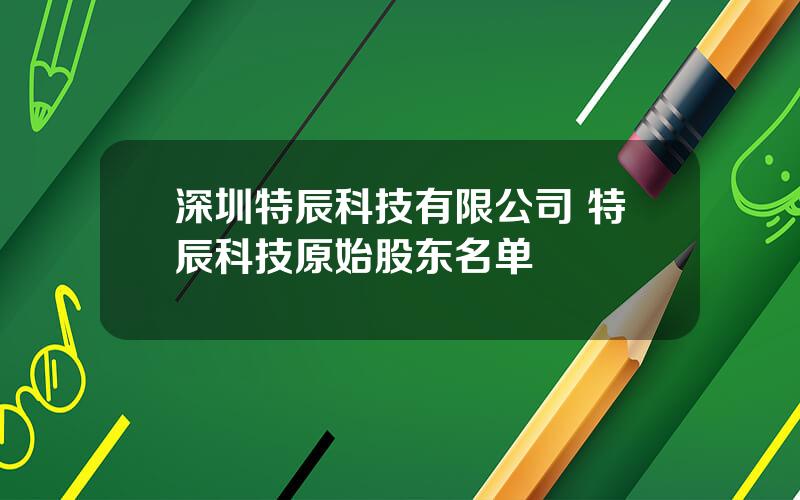 深圳特辰科技有限公司 特辰科技原始股东名单